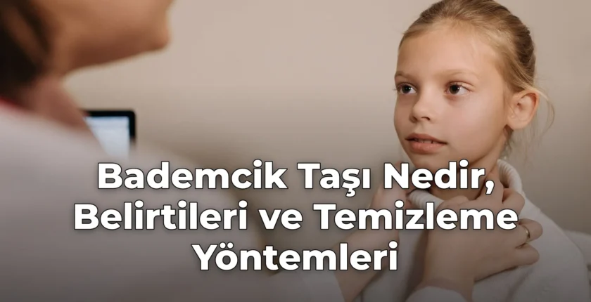 Bademcik Taşı Nedir, Belirtileri ve Temizleme Yöntemleri