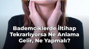 Bademciklerde İltihap Tekrarlıyorsa Ne Anlama Gelir, Ne Yapmalı?