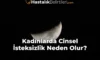 Kadınlarda Cinsel İsteksizlik Neden Olur?