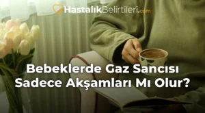 Bebeklerde Gaz Sancısı Sadece Akşamları Mı Olur?