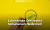 Erkeklerde Sertleşme Sorununun Nedenleri